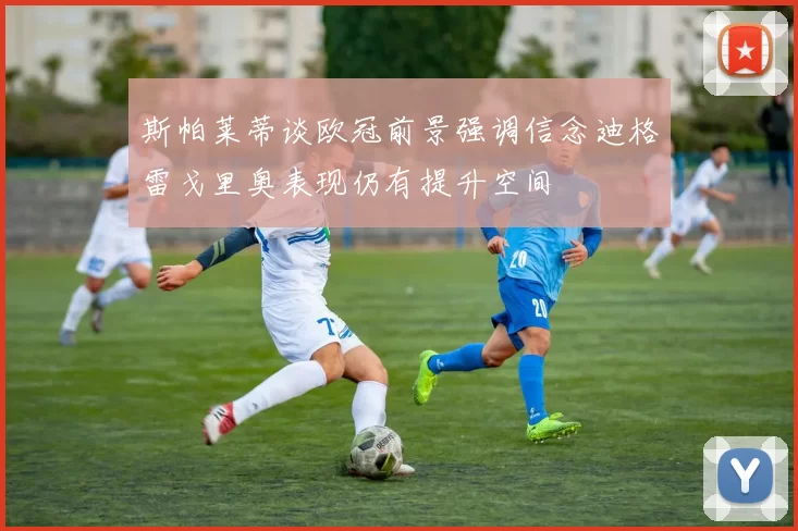 斯帕莱蒂谈欧冠前景强调信念迪格雷戈里奥表现仍有提升空间