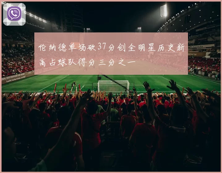 伦纳德单场砍37分创全明星历史新高占球队得分三分之一
