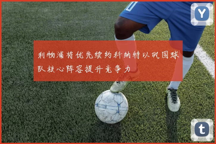 利物浦将优先续约科纳特以巩固球队核心阵容提升竞争力