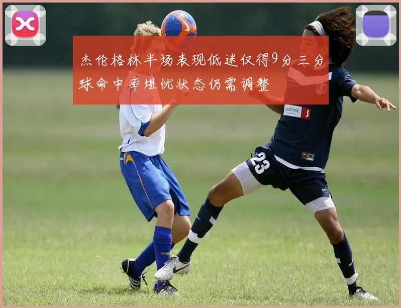 杰伦格林半场表现低迷仅得9分三分球命中率堪忧状态仍需调整