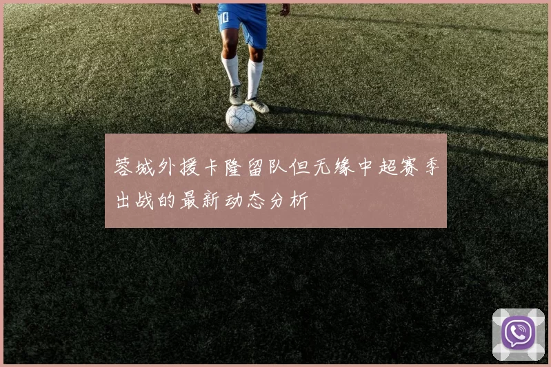 蓉城外援卡隆留队但无缘中超赛季出战的最新动态分析