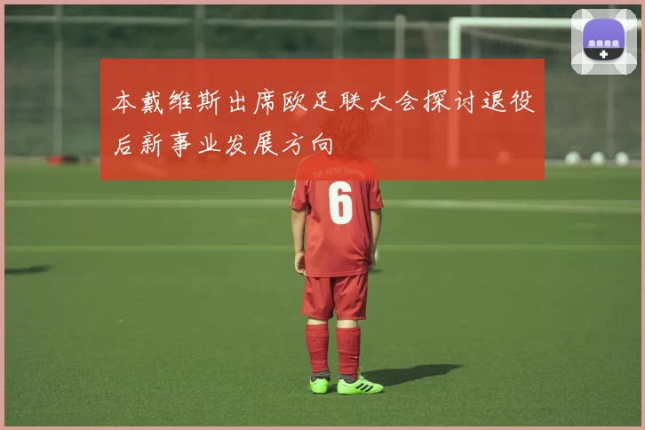 本戴维斯出席欧足联大会探讨退役后新事业发展方向