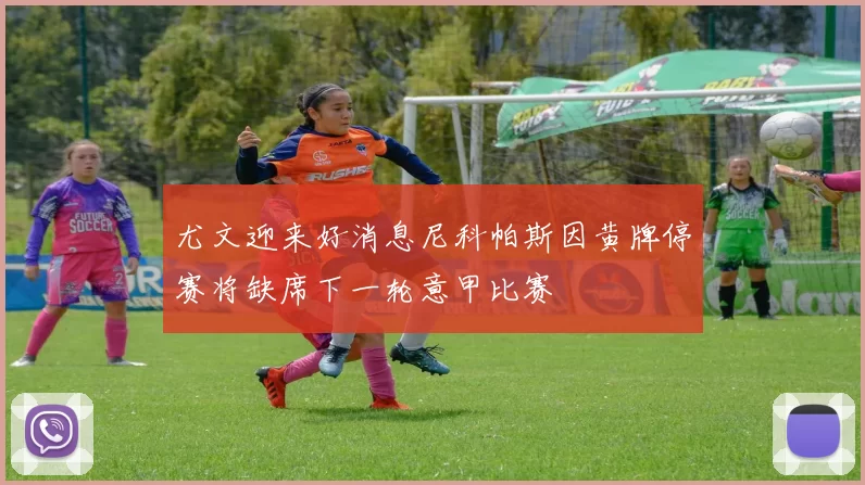 尤文迎来好消息尼科帕斯因黄牌停赛将缺席下一轮意甲比赛
