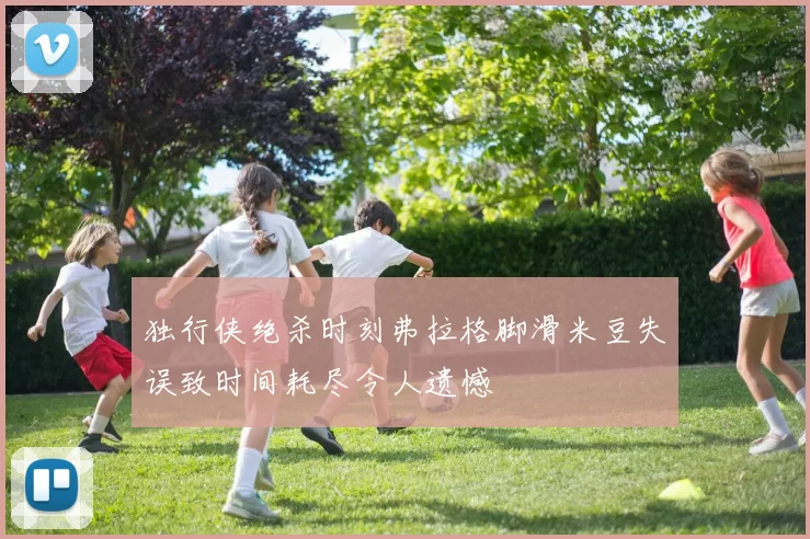 独行侠绝杀时刻弗拉格脚滑米豆失误致时间耗尽令人遗憾