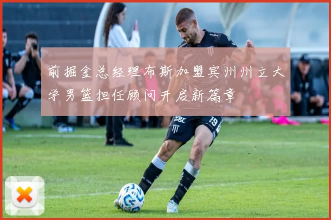 前掘金总经理布斯加盟宾州州立大学男篮担任顾问开启新篇章