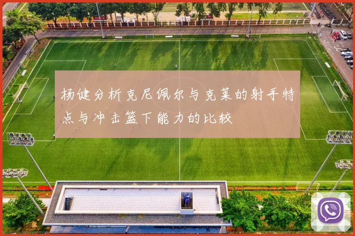 杨健分析克尼佩尔与克莱的射手特点与冲击篮下能力的比较