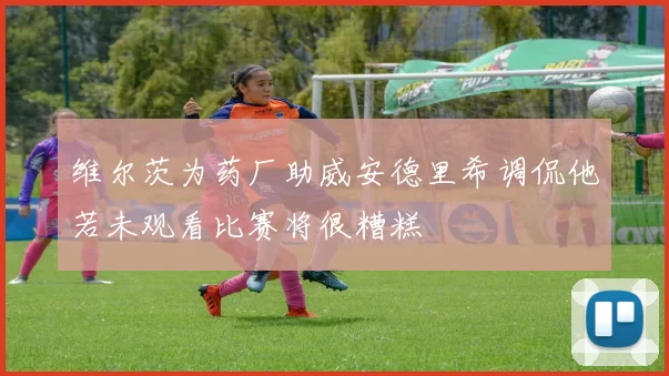 维尔茨为药厂助威安德里希调侃他若未观看比赛将很糟糕
