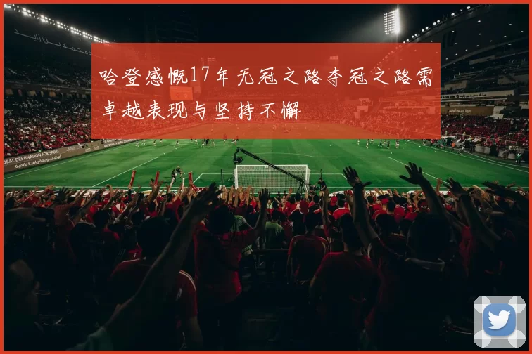哈登感慨17年无冠之路夺冠之路需卓越表现与坚持不懈
