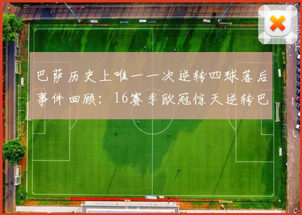 巴萨历史上唯一一次逆转四球落后事件回顾：16赛季欧冠惊天逆转巴黎