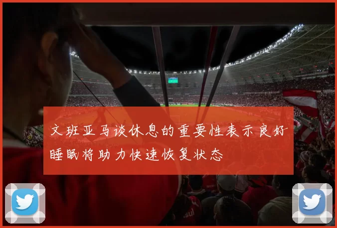 文班亚马谈休息的重要性表示良好睡眠将助力快速恢复状态