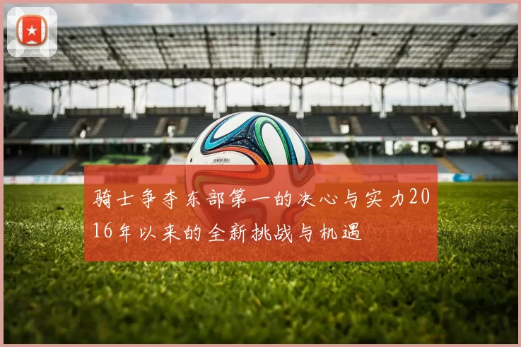 骑士争夺东部第一的决心与实力2016年以来的全新挑战与机遇