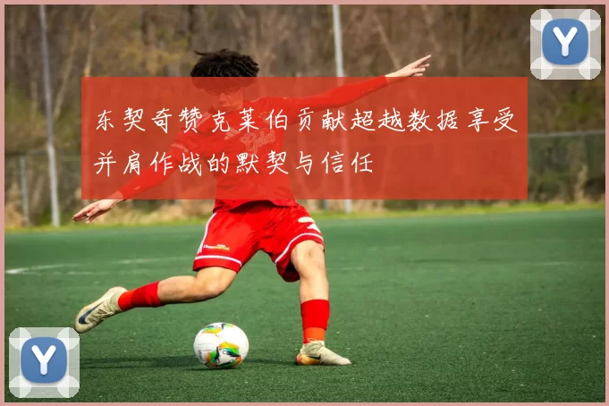 东契奇赞克莱伯贡献超越数据享受并肩作战的默契与信任