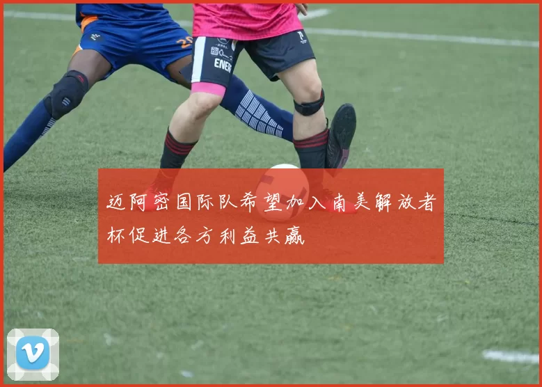 迈阿密国际队希望加入南美解放者杯促进各方利益共赢