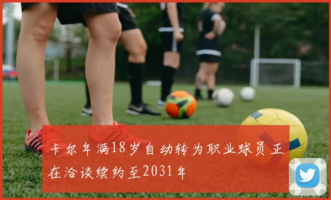 卡尔年满18岁自动转为职业球员正在洽谈续约至2031年