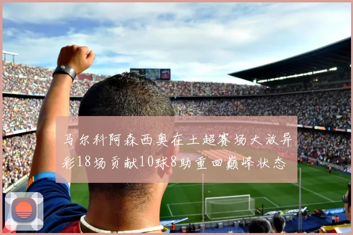 马尔科阿森西奥在土超赛场大放异彩18场贡献10球8助重回巅峰状态