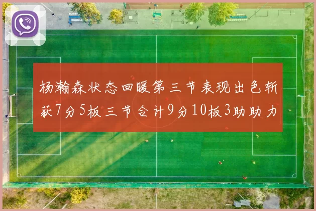 杨瀚森状态回暖第三节表现出色斩获7分5板三节合计9分10板3助助力球队反击