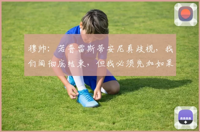 穆帅：若普雷斯蒂安尼真歧视，我们间彻底结束，但我必须先加如果