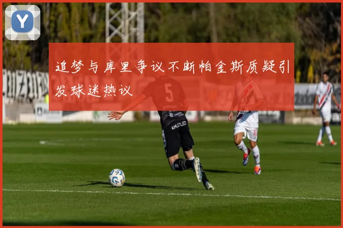 追梦与库里争议不断帕金斯质疑引发球迷热议