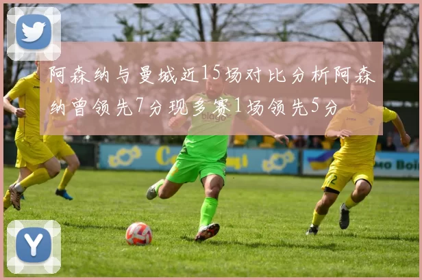 阿森纳与曼城近15场对比分析阿森纳曾领先7分现多赛1场领先5分