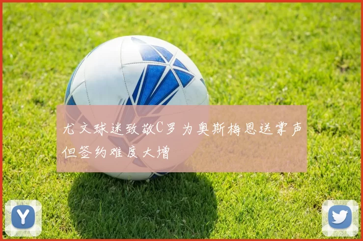 尤文球迷致敬C罗为奥斯梅恩送掌声但签约难度大增