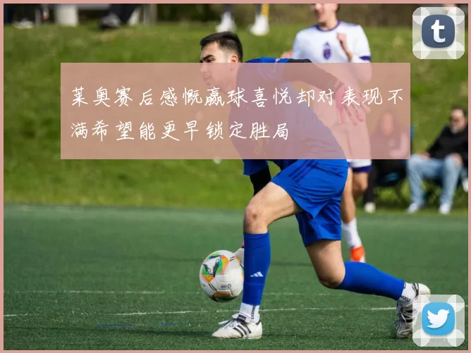 莱奥赛后感慨赢球喜悦却对表现不满希望能更早锁定胜局