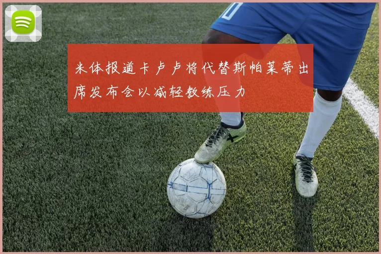 米体报道卡卢卢将代替斯帕莱蒂出席发布会以减轻教练压力